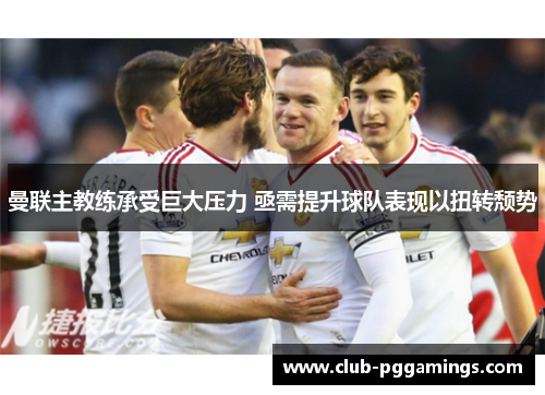 曼联主教练承受巨大压力 亟需提升球队表现以扭转颓势 曼联主教练承受巨大压力 亟需提升球队表现以扭转颓势