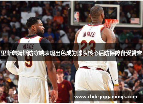 里斯詹姆斯防守端表现出色成为球队核心后防保障备受赞誉