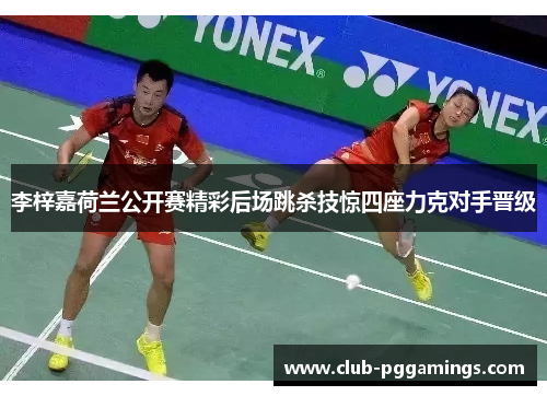李梓嘉荷兰公开赛精彩后场跳杀技惊四座力克对手晋级