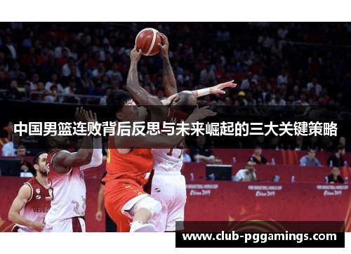中国男篮连败背后反思与未来崛起的三大关键策略