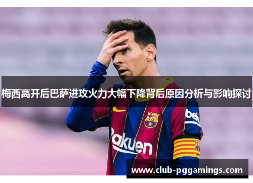 梅西离开后巴萨进攻火力大幅下降背后原因分析与影响探讨