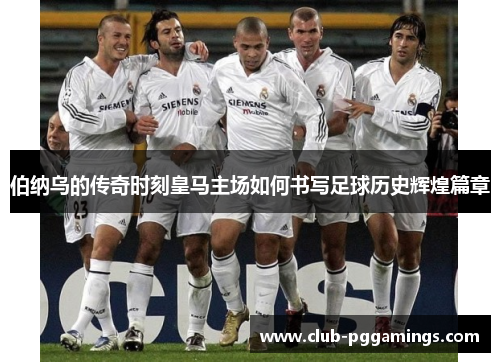 伯纳乌的传奇时刻皇马主场如何书写足球历史辉煌篇章 伯纳乌的传奇时刻皇马主场如何书写足球历史辉煌篇章