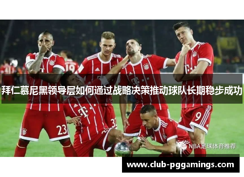 拜仁慕尼黑领导层如何通过战略决策推动球队长期稳步成功 拜仁慕尼黑领导层如何通过战略决策推动球队长期稳步成功