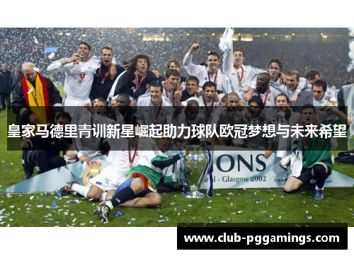 皇家马德里青训新星崛起助力球队欧冠梦想与未来希望 皇家马德里青训新星崛起助力球队欧冠梦想与未来希望