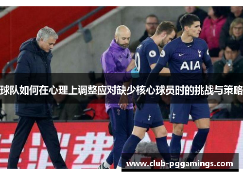 球队如何在心理上调整应对缺少核心球员时的挑战与策略 球队如何在心理上调整应对缺少核心球员时的挑战与策略