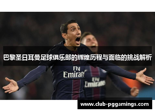 巴黎圣日耳曼足球俱乐部的辉煌历程与面临的挑战解析