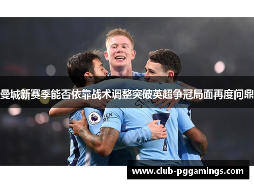 曼城新赛季能否依靠战术调整突破英超争冠局面再度问鼎 曼城新赛季能否依靠战术调整突破英超争冠局面再度问鼎