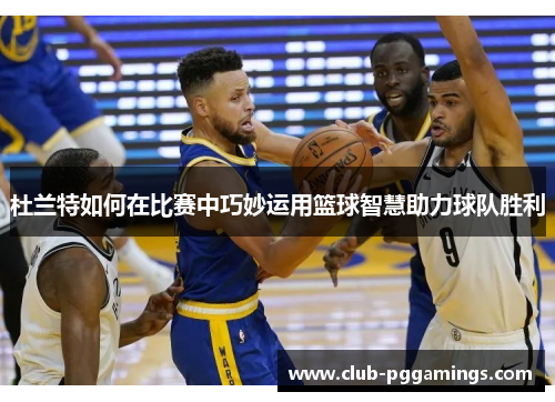 杜兰特如何在比赛中巧妙运用篮球智慧助力球队胜利