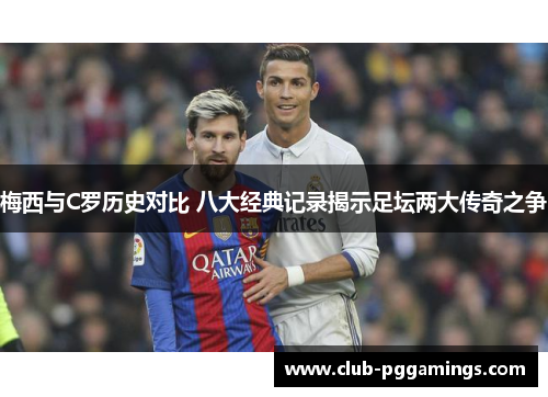 梅西与C罗历史对比 八大经典记录揭示足坛两大传奇之争 梅西与C罗历史对比 八大经典记录揭示足坛两大传奇之争