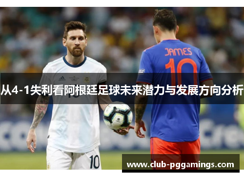 从4-1失利看阿根廷足球未来潜力与发展方向分析