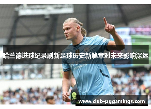 哈兰德进球纪录刷新足球历史新篇章对未来影响深远