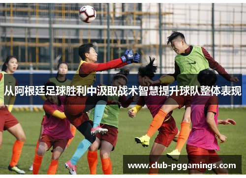 从阿根廷足球胜利中汲取战术智慧提升球队整体表现