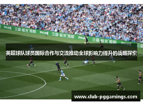 英超球队球员国际合作与交流推动全球影响力提升的战略探索