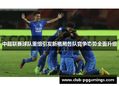 中超联赛球队重组引发新格局各队竞争态势全面升级