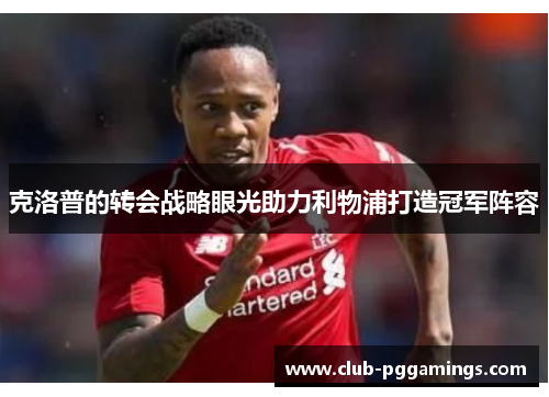 克洛普的转会战略眼光助力利物浦打造冠军阵容