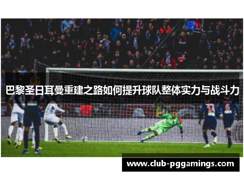 巴黎圣日耳曼重建之路如何提升球队整体实力与战斗力