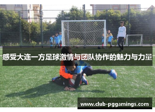 感受大连一方足球激情与团队协作的魅力与力量 感受大连一方足球激情与团队协作的魅力与力量