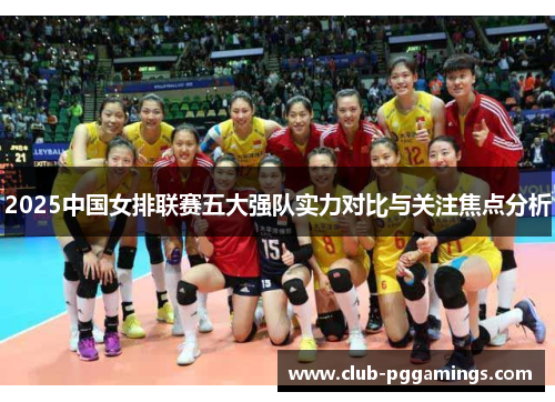 2025中国女排联赛五大强队实力对比与关注焦点分析