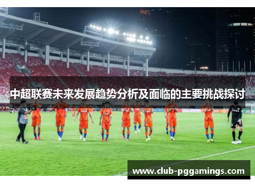 中超联赛未来发展趋势分析及面临的主要挑战探讨