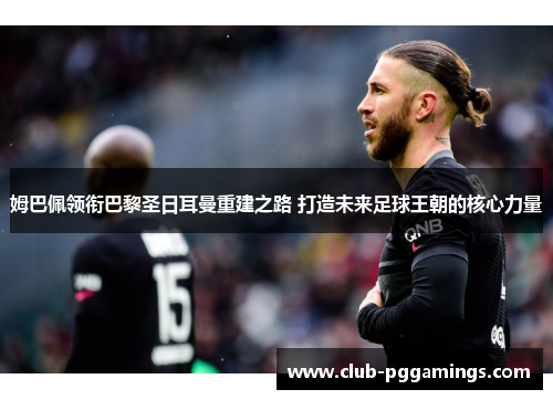 姆巴佩领衔巴黎圣日耳曼重建之路 打造未来足球王朝的核心力量