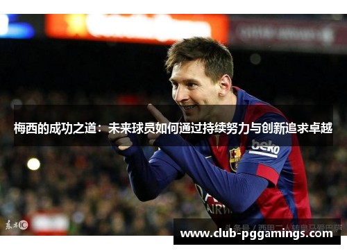 梅西的成功之道:未来球员如何通过持续努力与创新追求卓越 梅西的成功之道:未来球员如何通过持续努力与创新追求卓越