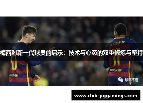 梅西对新一代球员的启示：技术与心态的双重修炼与坚持