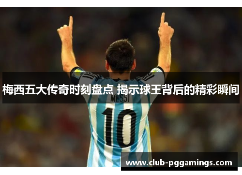 梅西五大传奇时刻盘点 揭示球王背后的精彩瞬间