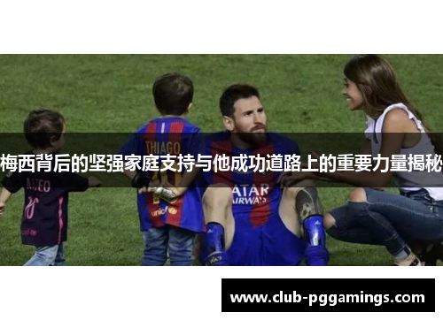 梅西背后的坚强家庭支持与他成功道路上的重要力量揭秘 梅西背后的坚强家庭支持与他成功道路上的重要力量揭秘