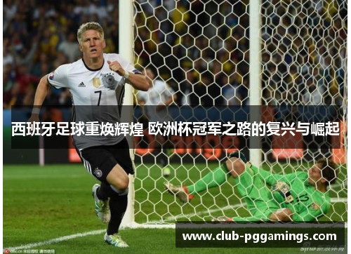 西班牙足球重焕辉煌 欧洲杯冠军之路的复兴与崛起