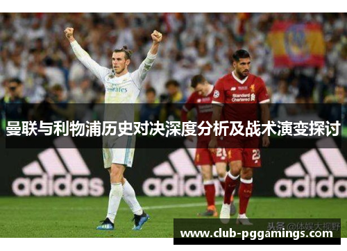 曼联与利物浦历史对决深度分析及战术演变探讨