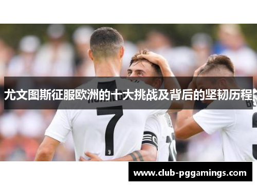 尤文图斯征服欧洲的十大挑战及背后的坚韧历程