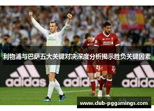 利物浦与巴萨五大关键对决深度分析揭示胜负关键因素