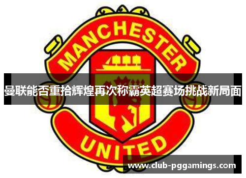 曼联能否重拾辉煌再次称霸英超赛场挑战新局面 曼联能否重拾辉煌再次称霸英超赛场挑战新局面