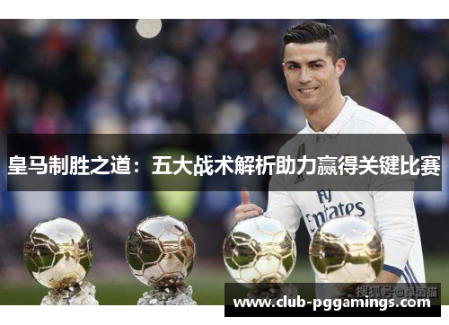 皇马制胜之道:五大战术解析助力赢得关键比赛 皇马制胜之道:五大战术解析助力赢得关键比赛