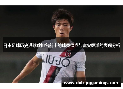 日本足球历史进球数排名前十的球员盘点与富安健洋的表现分析