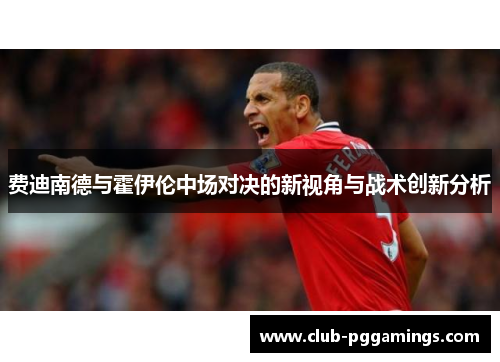 费迪南德与霍伊伦中场对决的新视角与战术创新分析