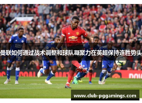 曼联如何通过战术调整和球队凝聚力在英超保持连胜势头