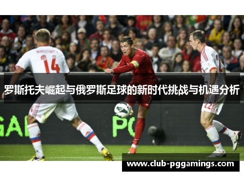 罗斯托夫崛起与俄罗斯足球的新时代挑战与机遇分析