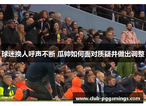 球迷换人呼声不断 瓜帅如何面对质疑并做出调整