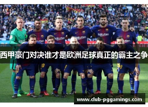 西甲豪门对决谁才是欧洲足球真正的霸主之争