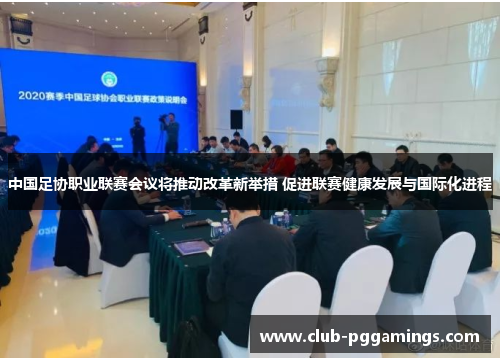 中国足协职业联赛会议将推动改革新举措 促进联赛健康发展与国际化进程