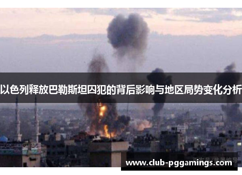 以色列释放巴勒斯坦囚犯的背后影响与地区局势变化分析 以色列释放巴勒斯坦囚犯的背后影响与地区局势变化分析