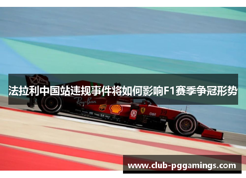 法拉利中国站违规事件将如何影响F1赛季争冠形势