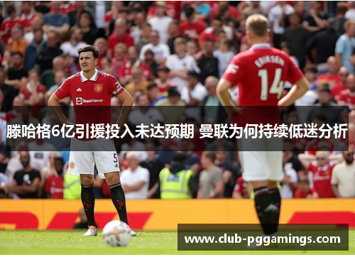 滕哈格6亿引援投入未达预期 曼联为何持续低迷分析
