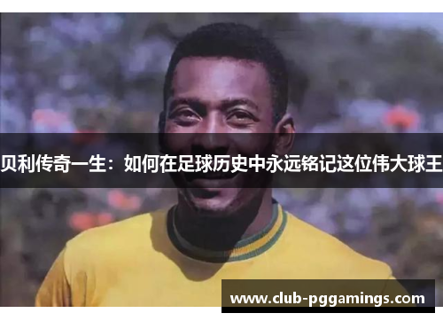 贝利传奇一生：如何在足球历史中永远铭记这位伟大球王