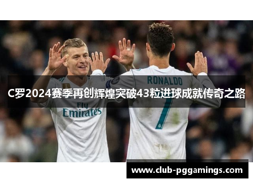 C罗2024赛季再创辉煌突破43粒进球成就传奇之路