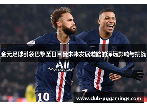 金元足球引领巴黎圣日耳曼未来发展道路的深远影响与挑战