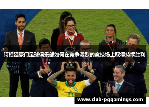 阿根廷豪门足球俱乐部如何在竞争激烈的竞技场上取得持续胜利