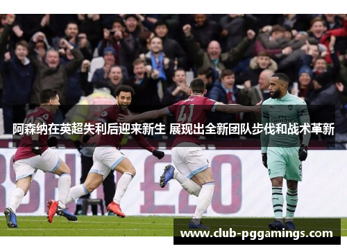 阿森纳在英超失利后迎来新生 展现出全新团队步伐和战术革新 阿森纳在英超失利后迎来新生 展现出全新团队步伐和战术革新