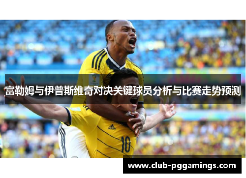 富勒姆与伊普斯维奇对决关键球员分析与比赛走势预测